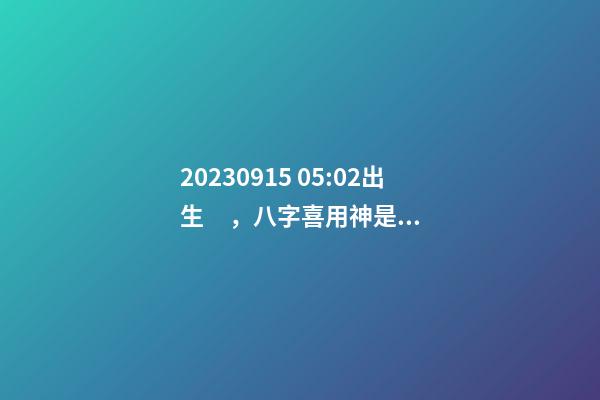 2023.09.15 05:02出生，八字喜用神是什么，推薦2個好聽的名字
